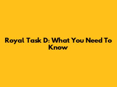 Royal Task D: What You Need To Know