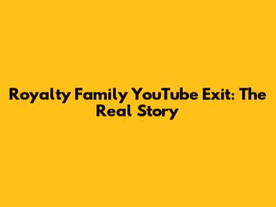 Royalty Family YouTube Exit: The Real Story