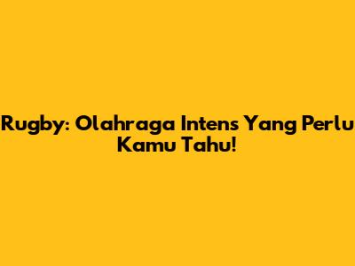 Rugby: Olahraga Intens Yang Perlu Kamu Tahu!