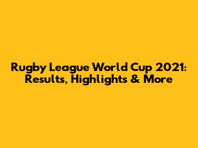 Rugby League World Cup 2021: Results, Highlights & More
