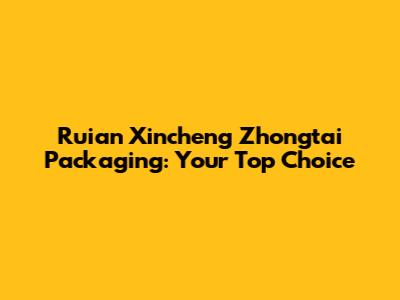 Ruian Xincheng Zhongtai Packaging: Your Top Choice