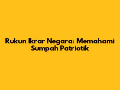 Rukun Ikrar Negara: Memahami Sumpah Patriotik