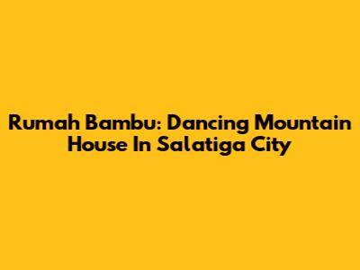 Rumah Bambu: Dancing Mountain House In Salatiga City