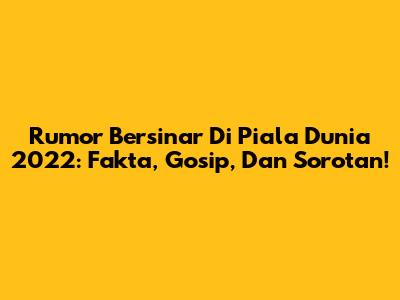 Rumor Bersinar Di Piala Dunia 2022: Fakta, Gosip, Dan Sorotan!