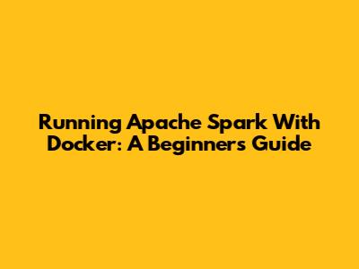 Running Apache Spark With Docker: A Beginner's Guide