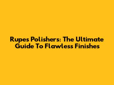 Rupes Polishers: The Ultimate Guide To Flawless Finishes