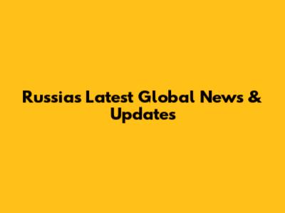 Russia's Latest Global News & Updates