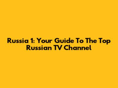Russia 1: Your Guide To The Top Russian TV Channel