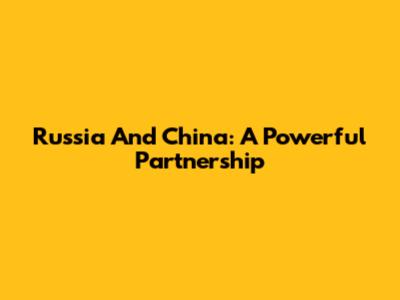 Russia And China: A Powerful Partnership