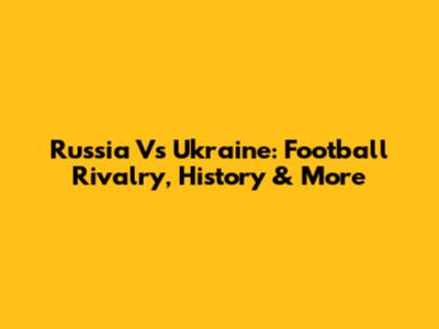 Russia Vs Ukraine: Football Rivalry, History & More