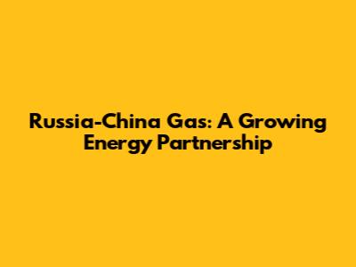 Russia-China Gas: A Growing Energy Partnership