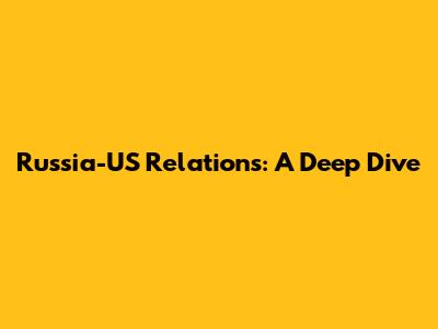 Russia-US Relations: A Deep Dive