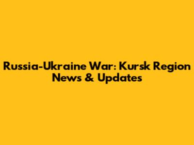 Russia-Ukraine War: Kursk Region News & Updates