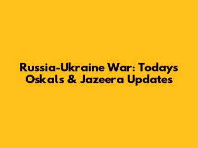 Russia-Ukraine War: Today's Oskals & Jazeera Updates