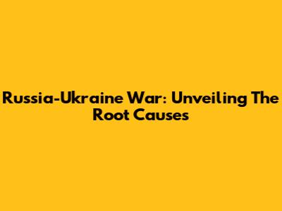 Russia-Ukraine War: Unveiling The Root Causes