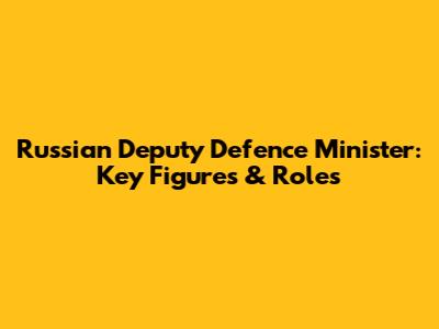 Russian Deputy Defence Minister: Key Figures & Roles