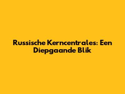 Russische Kerncentrales: Een Diepgaande Blik