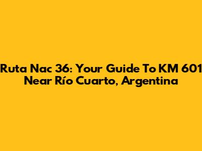 Ruta Nac 36: Your Guide To KM 601 Near Río Cuarto, Argentina