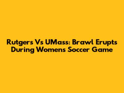 Rutgers Vs UMass: Brawl Erupts During Women's Soccer Game