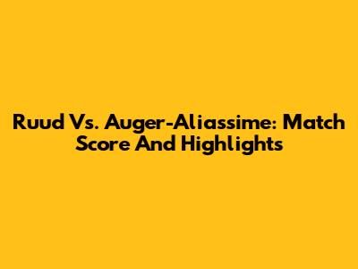 Ruud Vs. Auger-Aliassime: Match Score And Highlights