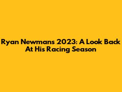 Ryan Newman's 2023: A Look Back At His Racing Season