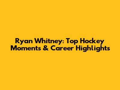 Ryan Whitney: Top Hockey Moments & Career Highlights