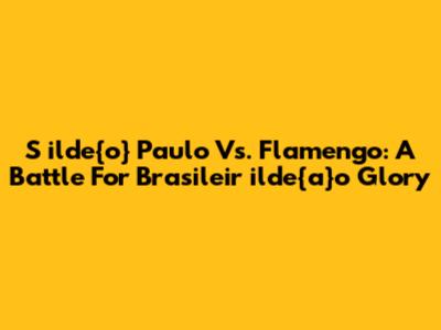 S	ilde{o} Paulo Vs. Flamengo: A Battle For Brasileir	ilde{a}o Glory