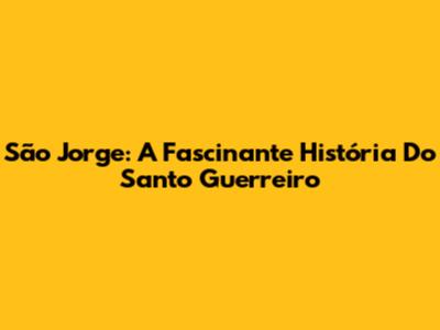 São Jorge: A Fascinante História Do Santo Guerreiro