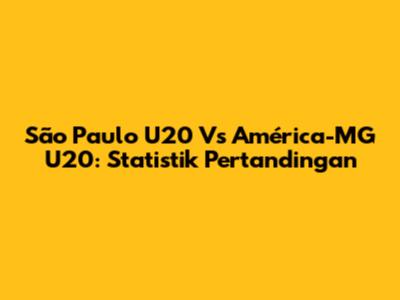 São Paulo U20 Vs América-MG U20: Statistik Pertandingan