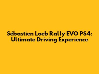 Sébastien Loeb Rally EVO PS4: Ultimate Driving Experience