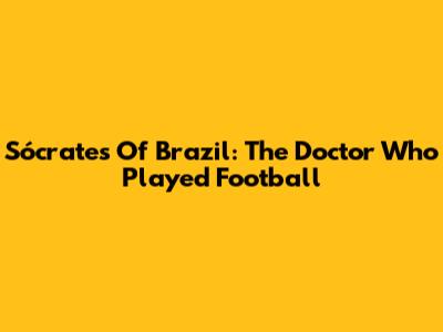 Sócrates Of Brazil: The Doctor Who Played Football