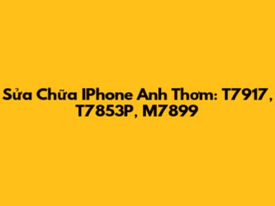 Sửa Chữa IPhone Anh Thơm: T7917, T7853P, M7899