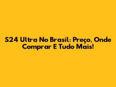 S24 Ultra No Brasil: Preço, Onde Comprar E Tudo Mais!