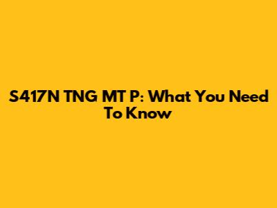 S417N TNG MT P: What You Need To Know