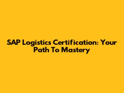SAP Logistics Certification: Your Path To Mastery