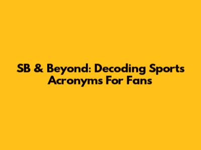 SB & Beyond: Decoding Sports Acronyms For Fans