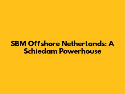 SBM Offshore Netherlands: A Schiedam Powerhouse