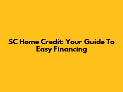 SC Home Credit: Your Guide To Easy Financing