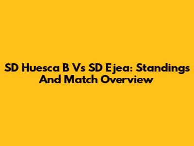 SD Huesca B Vs SD Ejea: Standings And Match Overview