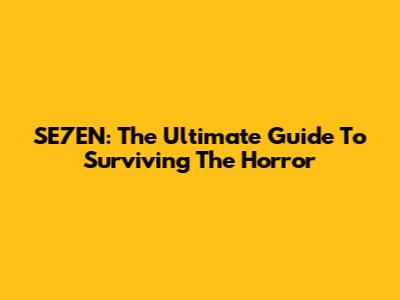 SE7EN: The Ultimate Guide To Surviving The Horror