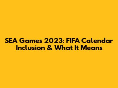 SEA Games 2023: FIFA Calendar Inclusion & What It Means