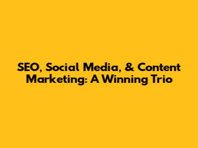 SEO, Social Media, & Content Marketing: A Winning Trio