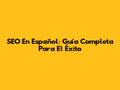 SEO En Español: Guía Completa Para El Éxito