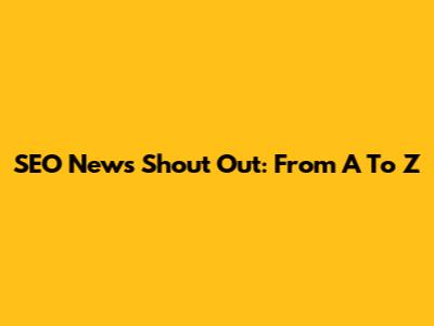 SEO News Shout Out: From A To Z