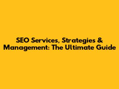 SEO Services, Strategies & Management: The Ultimate Guide