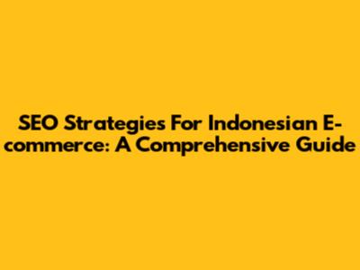 SEO Strategies For Indonesian E-commerce: A Comprehensive Guide