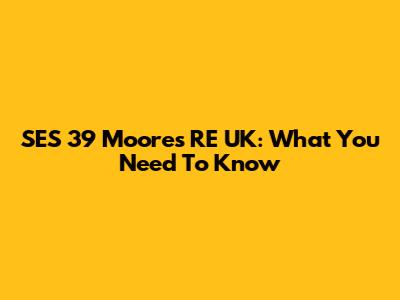 SES 39 Moores RE UK: What You Need To Know