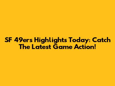 SF 49ers Highlights Today: Catch The Latest Game Action!