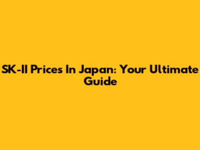 SK-II Prices In Japan: Your Ultimate Guide
