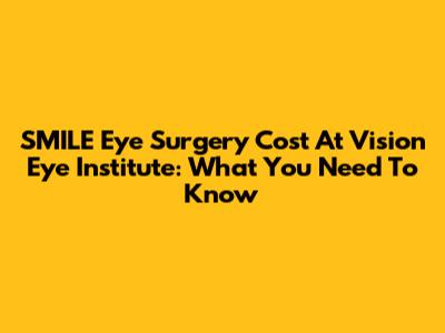 SMILE Eye Surgery Cost At Vision Eye Institute: What You Need To Know